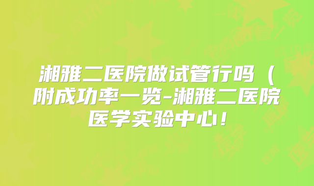 湘雅二医院做试管行吗(附成功率一览-湘雅二医院医学实验中心!