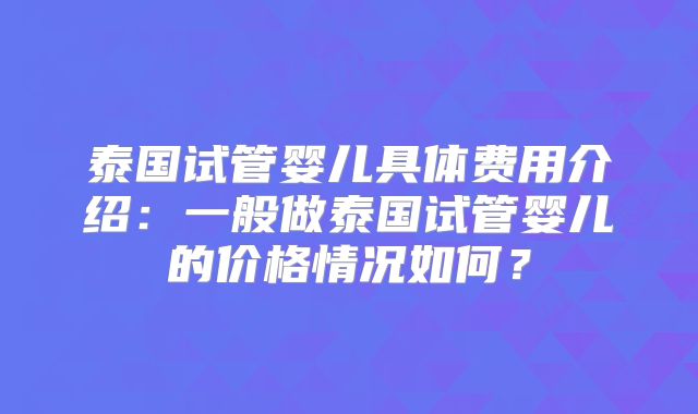 泰国试管婴儿具体费用介绍：一般做泰国试管婴儿的价格情况如何？