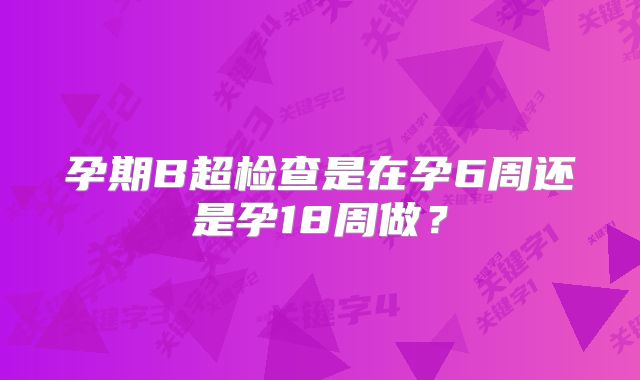 孕期B超检查是在孕6周还是孕18周做？