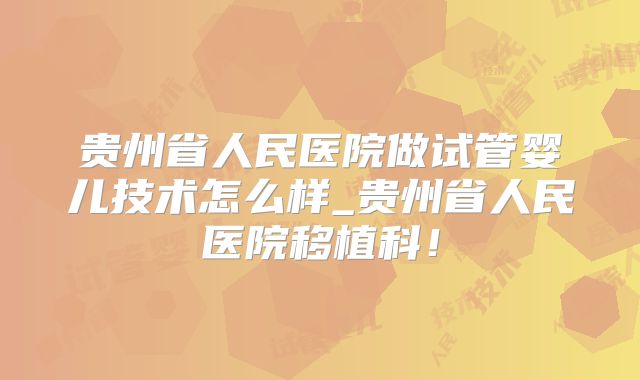 贵州省人民医院做试管婴儿技术怎么样_贵州省人民医院移植科！