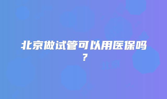 北京做试管可以用医保吗?