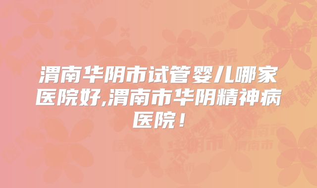渭南华阴市试管婴儿哪家医院好,渭南市华阴精神病医院!