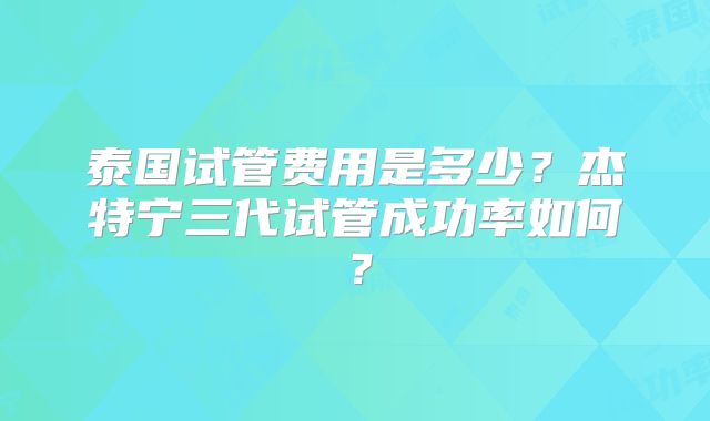 泰国试管费用是多少？杰特宁三代试管成功率如何？