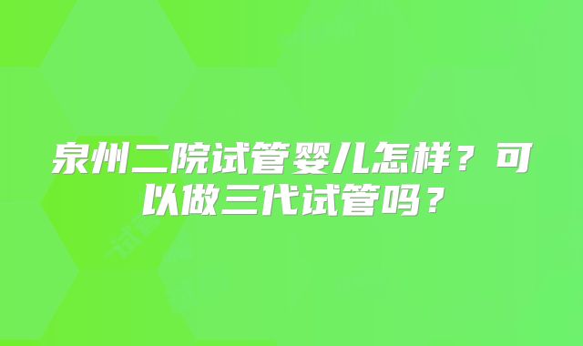 泉州二院试管婴儿怎样？可以做三代试管吗？