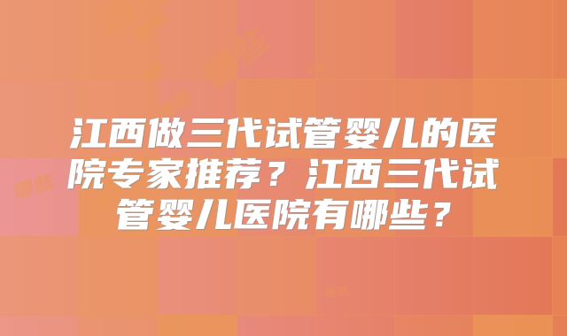 江西做三代试管婴儿的医院专家推荐？江西三代试管婴儿医院有哪些？