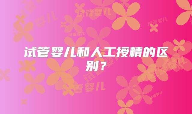 试管婴儿和人工授精的区别？