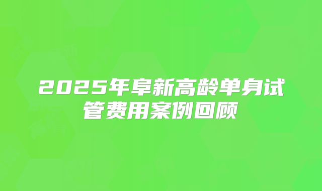 2025年阜新高龄单身试管费用案例回顾