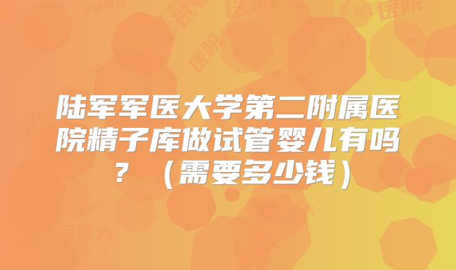 陆军军医大学第二附属医院精子库做试管婴儿有吗？（需要多少钱）