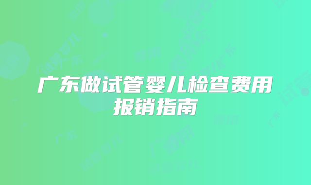 广东做试管婴儿检查费用报销指南