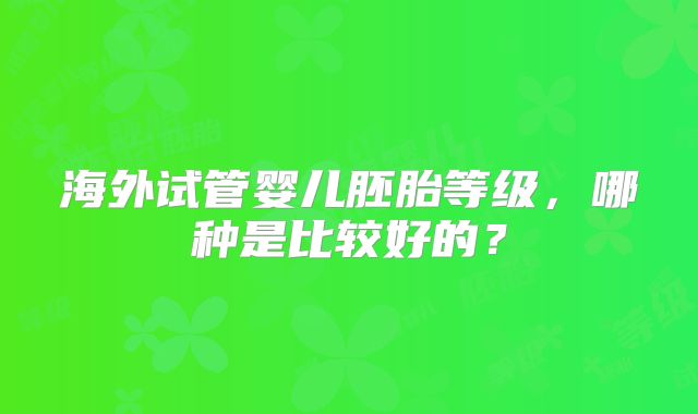 海外试管婴儿胚胎等级，哪种是比较好的？