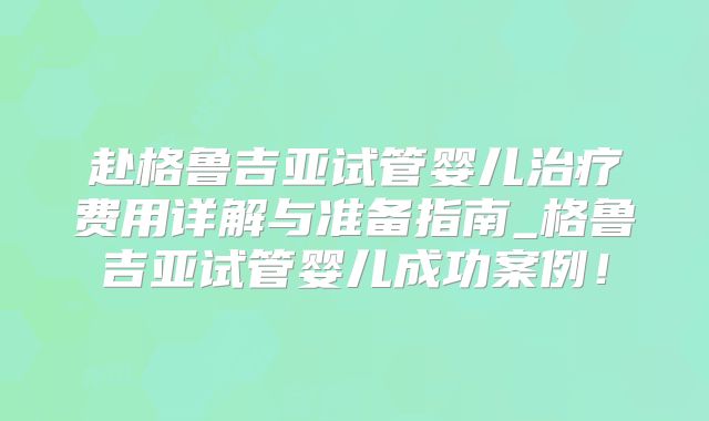 赴格鲁吉亚试管婴儿治疗费用详解与准备指南_格鲁吉亚试管婴儿成功案例！