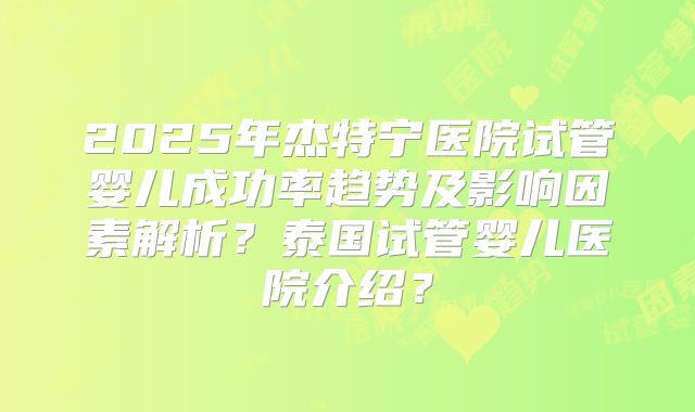2025年杰特宁医院试管婴儿成功率趋势及影响因素解析？泰国试管婴儿医院介绍？