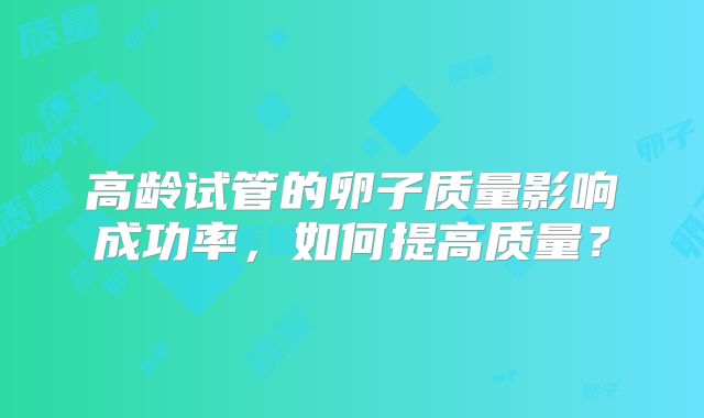 高龄试管的卵子质量影响成功率,如何提高质量?