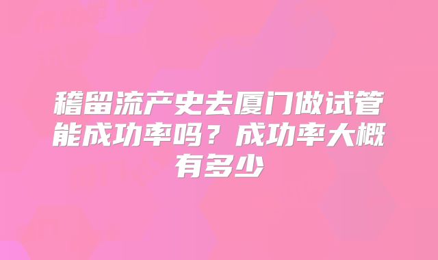稽留流产史去厦门做试管能成功率吗？成功率大概有多少