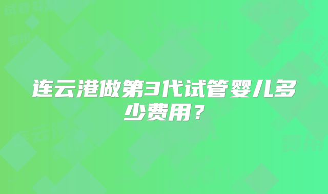 连云港做第3代试管婴儿多少费用?