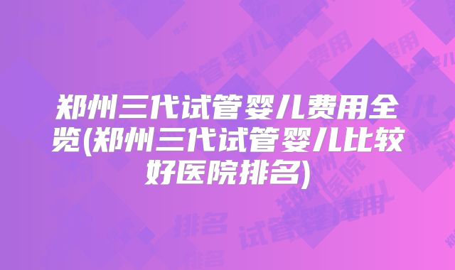 郑州三代试管婴儿费用全览(郑州三代试管婴儿比较好医院排名)