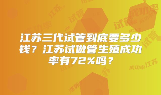 江苏三代试管到底要多少钱？江苏试做管生殖成功率有72%吗？