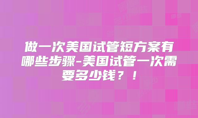 做一次美国试管短方案有哪些步骤-美国试管一次需要多少钱？！