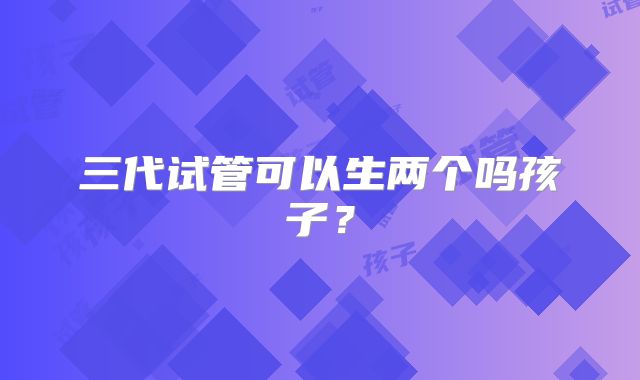 三代试管可以生两个吗孩子？