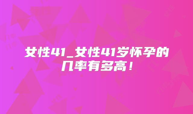 女性41_女性41岁怀孕的几率有多高!