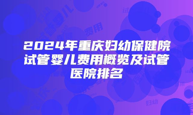 2024年重庆妇幼保健院试管婴儿费用概览及试管医院排名