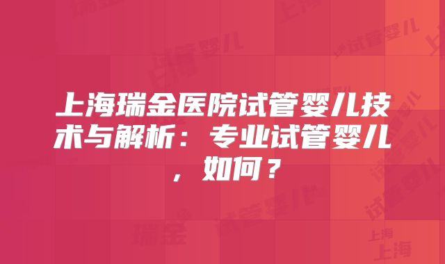 上海瑞金医院试管婴儿技术与解析：专业试管婴儿，如何？