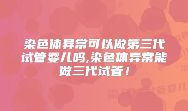 染色体异常可以做第三代试管婴儿吗,染色体异常能做三代试管！