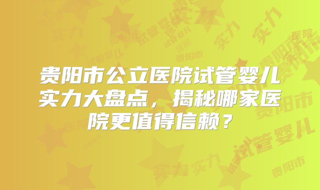 贵阳市公立医院试管婴儿实力大盘点，揭秘哪家医院更值得信赖？