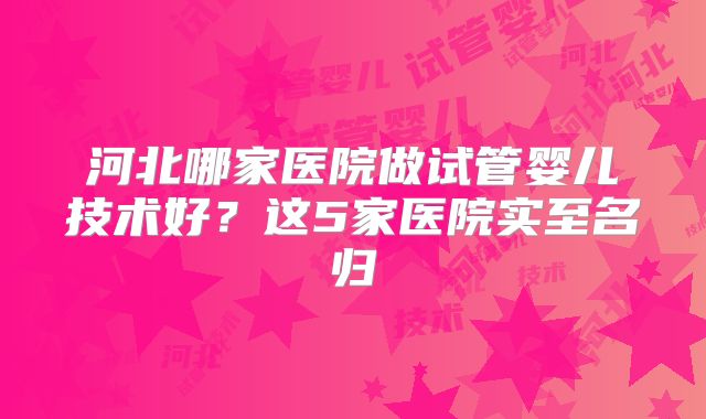 河北哪家医院做试管婴儿技术好？这5家医院实至名归