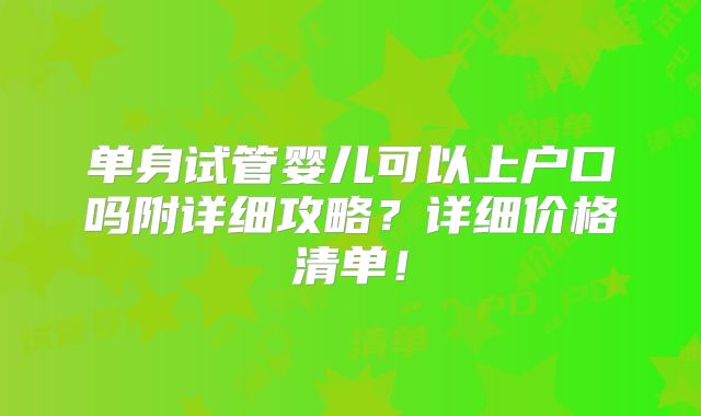 单身试管婴儿可以上户口吗附详细攻略?详细价格清单!