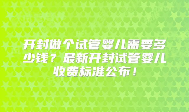 开封做个试管婴儿需要多少钱?最新开封试管婴儿收费标准公布!