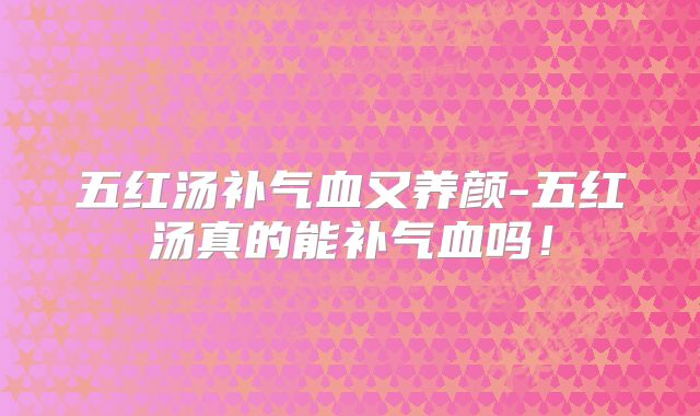 五红汤补气血又养颜-五红汤真的能补气血吗！