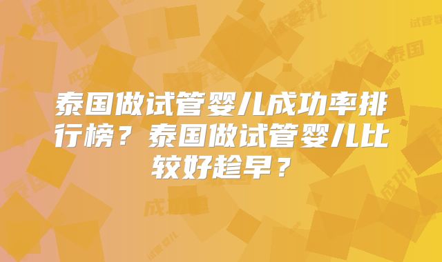 泰国做试管婴儿成功率排行榜?泰国做试管婴儿比较好趁早?