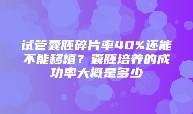 试管囊胚碎片率40%还能不能移植？囊胚培养的成功率大概是多少