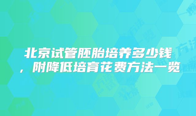 北京试管胚胎培养多少钱，附降低培育花费方法一览
