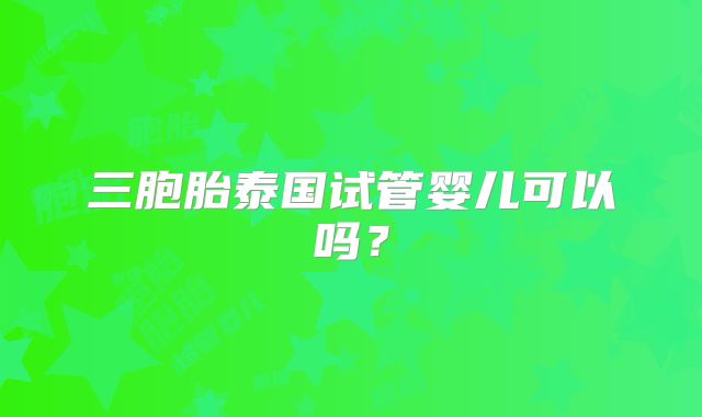 三胞胎泰国试管婴儿可以吗?