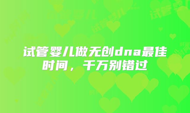 试管婴儿做无创dna最佳时间，千万别错过