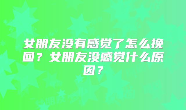 女朋友没有感觉了怎么挽回？女朋友没感觉什么原因？