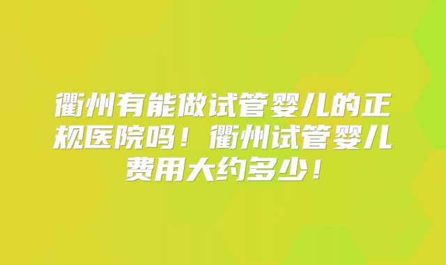 衢州有能做试管婴儿的正规医院吗！衢州试管婴儿费用大约多少！
