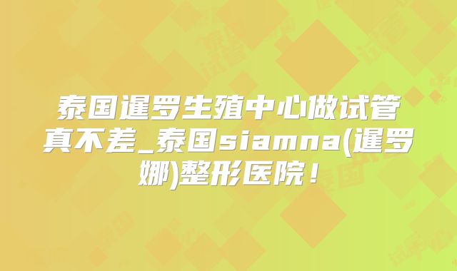 泰国暹罗生殖中心做试管真不差_泰国siamna(暹罗娜)整形医院！