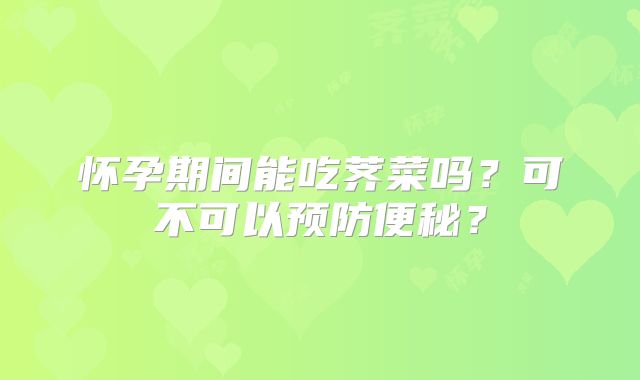怀孕期间能吃荠菜吗?可不可以预防便秘?