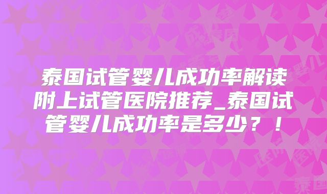 泰国试管婴儿成功率解读附上试管医院推荐_泰国试管婴儿成功率是多少？！