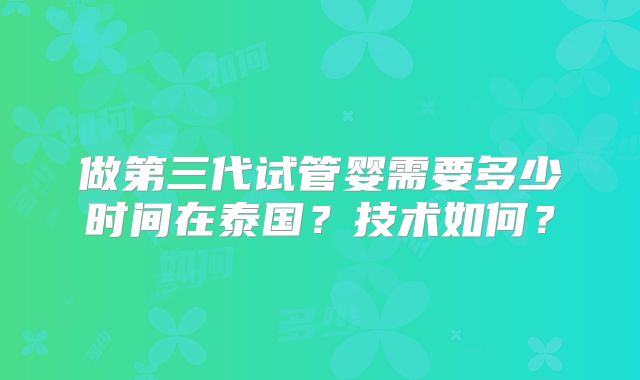 做第三代试管婴需要多少时间在泰国？技术如何？