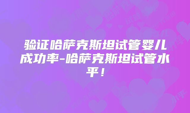 验证哈萨克斯坦试管婴儿成功率-哈萨克斯坦试管水平！