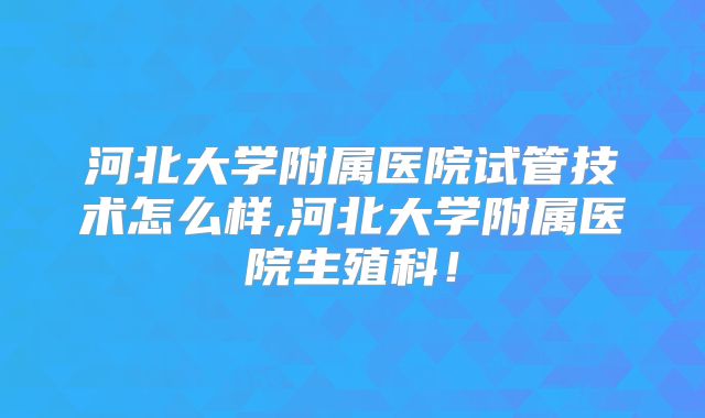 河北大学附属医院试管技术怎么样,河北大学附属医院生殖科！