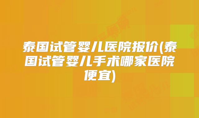 泰国试管婴儿医院报价(泰国试管婴儿手术哪家医院便宜)