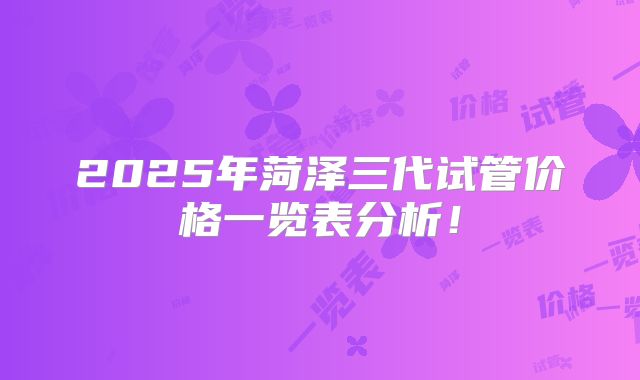 2025年菏泽三代试管价格一览表分析！