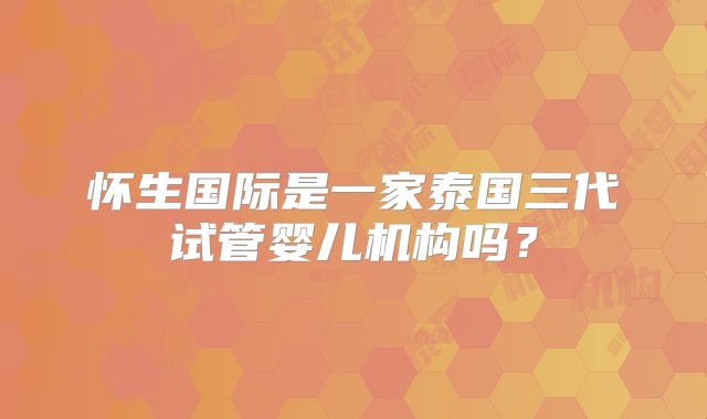 怀生国际是一家泰国三代试管婴儿机构吗？