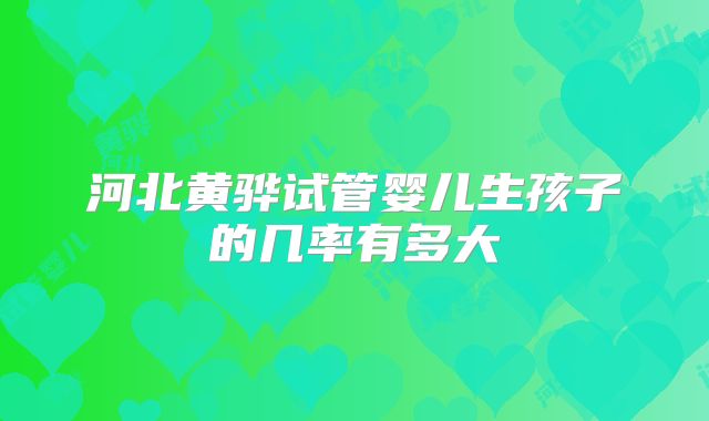 河北黄骅试管婴儿生孩子的几率有多大