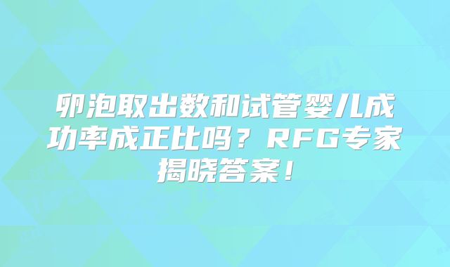 卵泡取出数和试管婴儿成功率成正比吗？RFG专家揭晓答案！